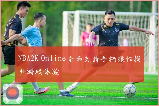 NBA2K Online全面支持手柄操作提升游戏体验