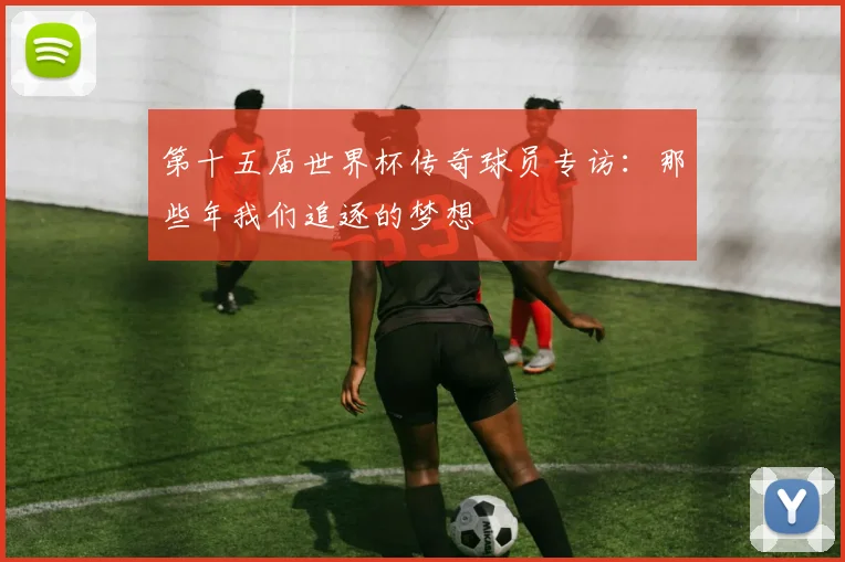 第十五届世界杯传奇球员专访：那些年我们追逐的梦想