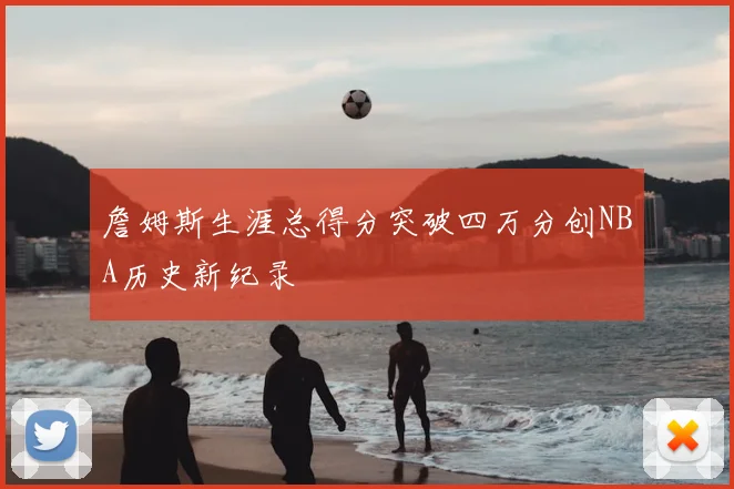詹姆斯生涯总得分突破四万分创NBA历史新纪录