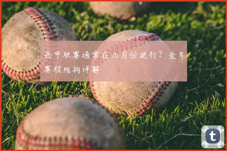 西甲联赛通常在几月份进行？全年赛程结构详解