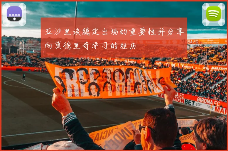 亚沙里谈稳定出场的重要性并分享向莫德里奇学习的经历