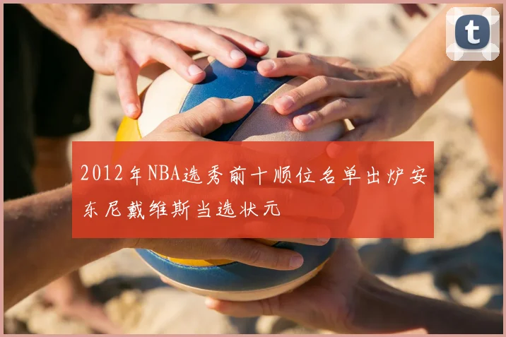 2012年NBA选秀前十顺位名单出炉安东尼戴维斯当选状元