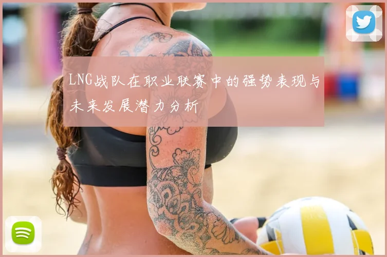 LNG战队在职业联赛中的强势表现与未来发展潜力分析