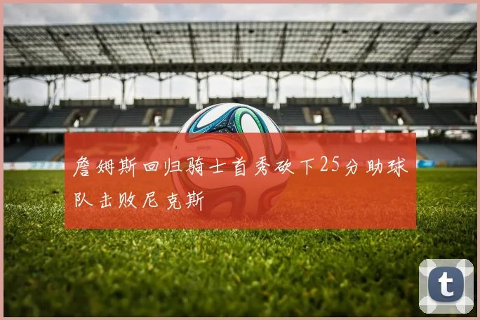 詹姆斯回归骑士首秀砍下25分助球队击败尼克斯
