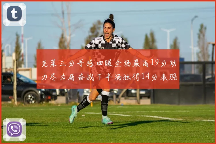克莱三分手感回暖全场最高19分助力尽力局奋战下半场独得14分表现抢眼