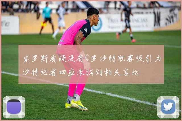 克罗斯质疑没有C罗沙特联赛吸引力沙特记者回应未找到相关言论