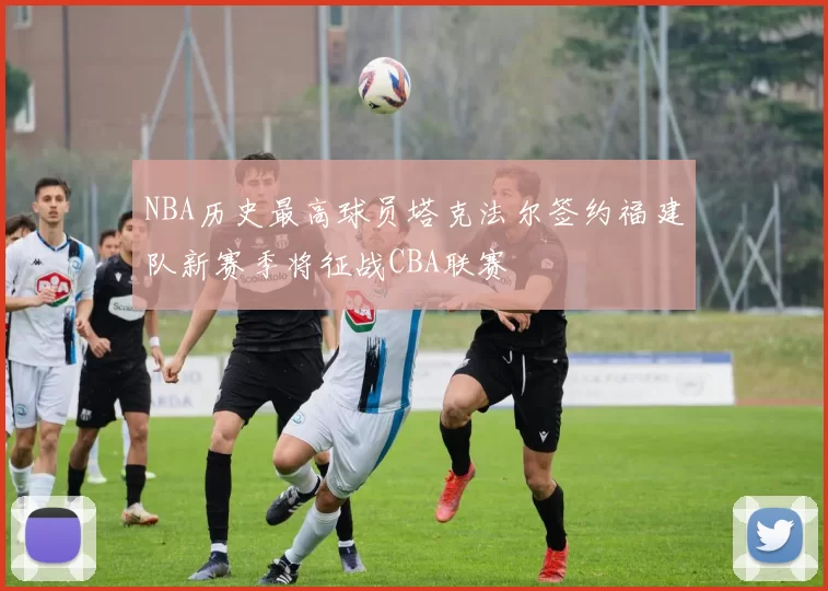 NBA历史最高球员塔克法尔签约福建队新赛季将征战CBA联赛