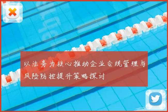 以法务为核心推动企业合规管理与风险防控提升策略探讨