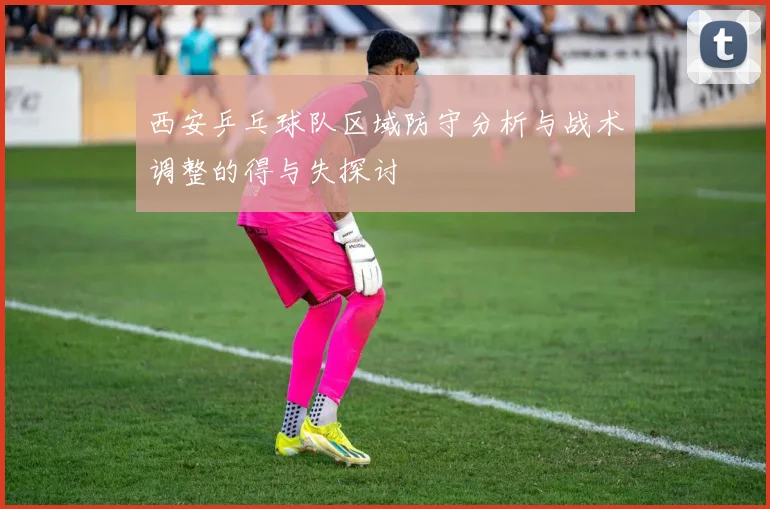 西安乒乓球队区域防守分析与战术调整的得与失探讨