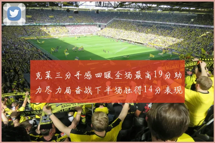 克莱三分手感回暖全场最高19分助力尽力局奋战下半场独得14分表现抢眼