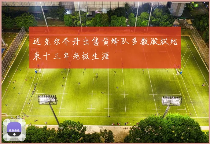 迈克尔乔丹出售黄蜂队多数股权结束十三年老板生涯