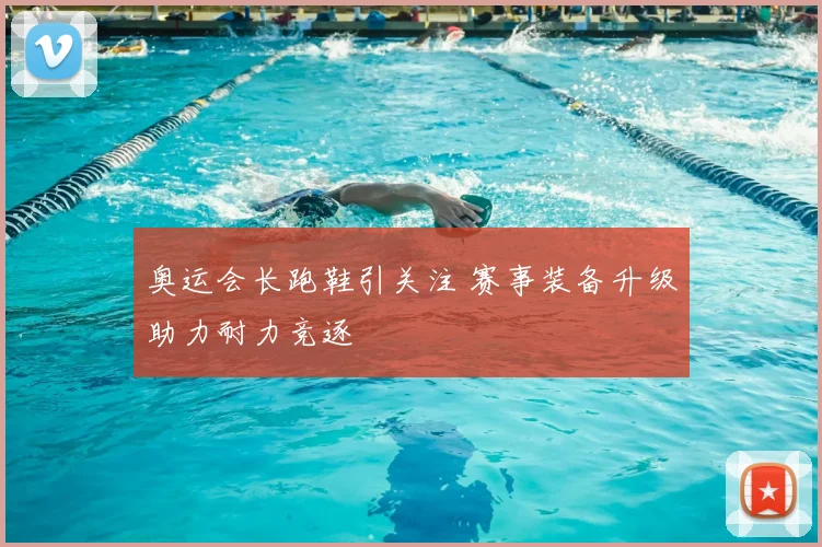 奥运会长跑鞋引关注 赛事装备升级助力耐力竞逐