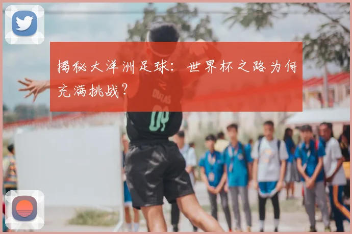 揭秘大洋洲足球:世界杯之路为何充满挑战?