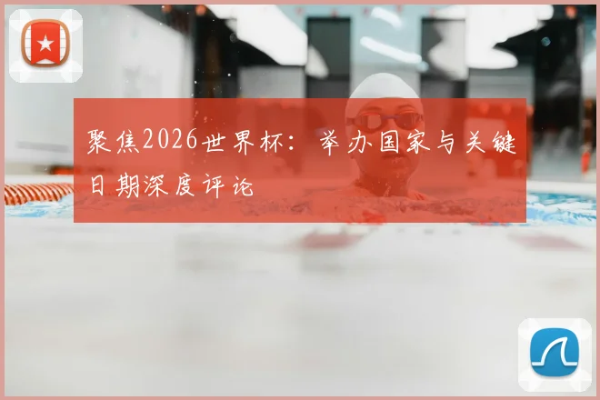 聚焦2026世界杯：举办国家与关键日期深度评论