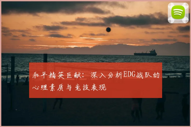 和平精英巨献：深入分析EDG战队的心理素质与竞技表现