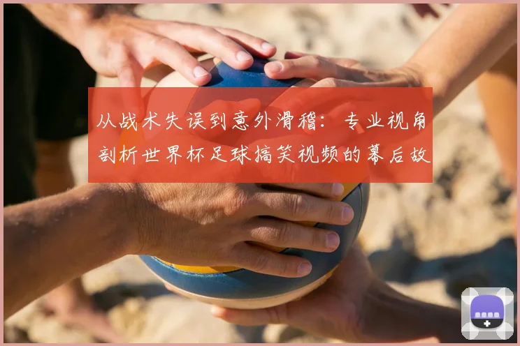 从战术失误到意外滑稽：专业视角剖析世界杯足球搞笑视频的幕后故事