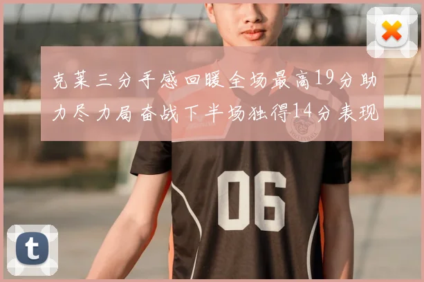 克莱三分手感回暖全场最高19分助力尽力局奋战下半场独得14分表现抢眼