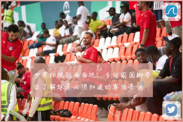 世界杯规则面面观:专访前国脚带你了解球员必须知道的赛场条例