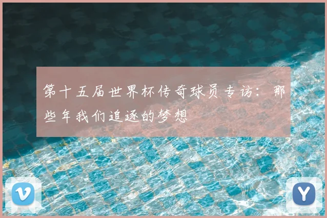第十五届世界杯传奇球员专访：那些年我们追逐的梦想