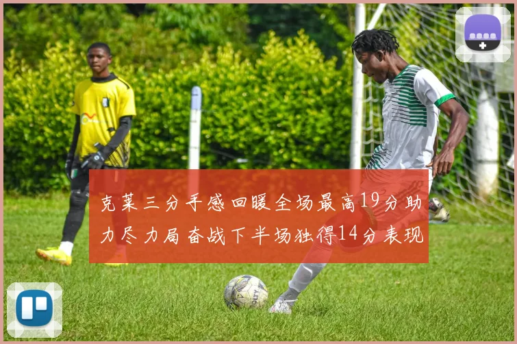 克莱三分手感回暖全场最高19分助力尽力局奋战下半场独得14分表现抢眼