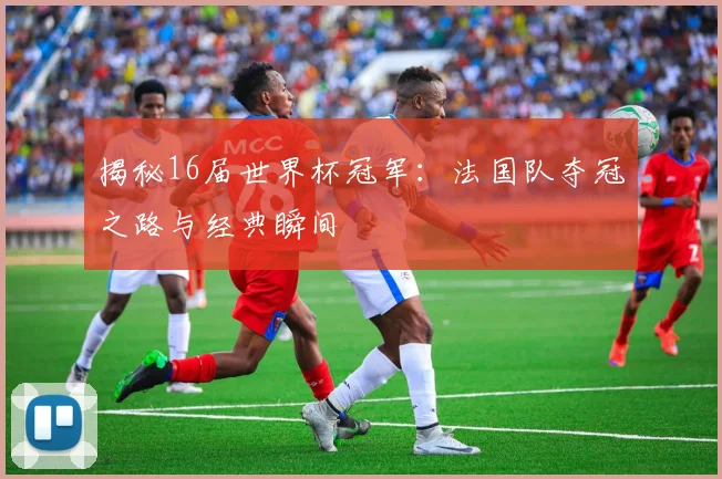 揭秘16届世界杯冠军：法国队夺冠之路与经典瞬间