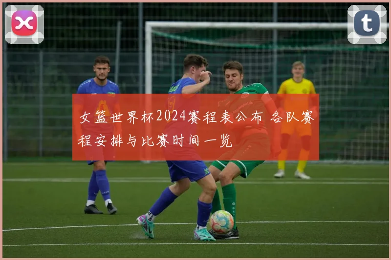 女篮世界杯2024赛程表公布 各队赛程安排与比赛时间一览