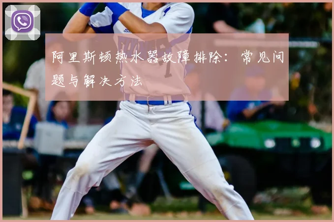 阿里斯顿热水器故障排除:常见问题与解决方法