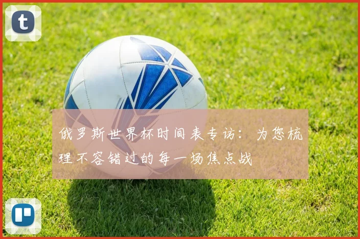 俄罗斯世界杯时间表专访：为您梳理不容错过的每一场焦点战