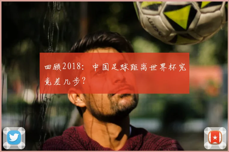 回顾2018:中国足球距离世界杯究竟差几步?