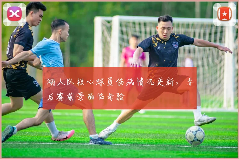 湖人队核心球员伤病情况更新,季后赛前景面临考验