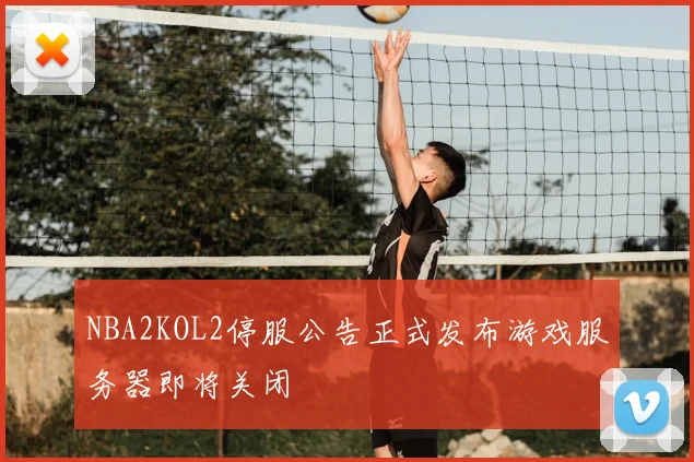 NBA2KOL2停服公告正式发布游戏服务器即将关闭