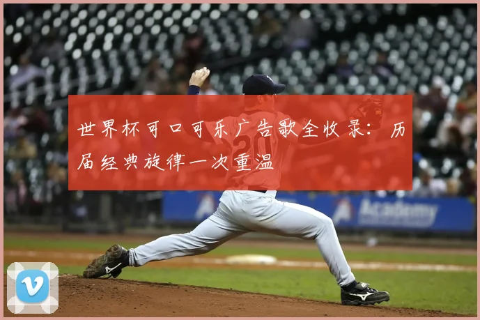 世界杯可口可乐广告歌全收录：历届经典旋律一次重温