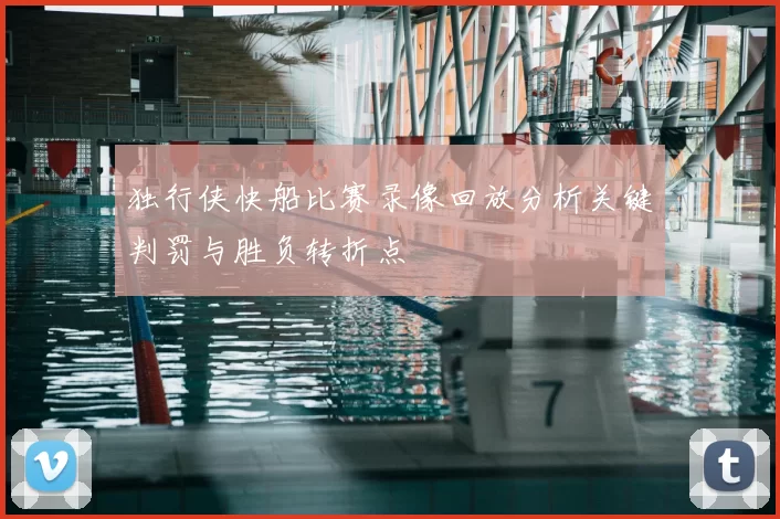 独行侠快船比赛录像回放分析关键判罚与胜负转折点