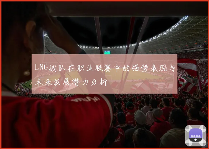 LNG战队在职业联赛中的强势表现与未来发展潜力分析