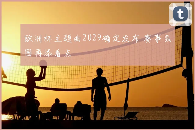 欧洲杯主题曲2029确定发布 赛事氛围再添看点