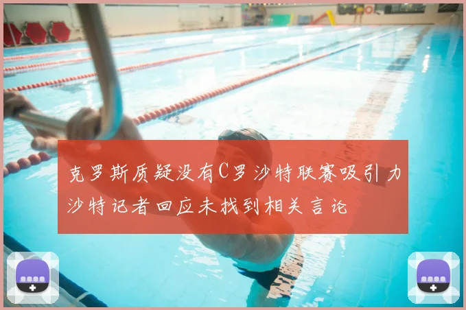 克罗斯质疑没有C罗沙特联赛吸引力沙特记者回应未找到相关言论