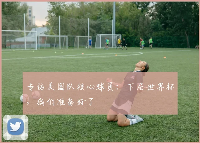 专访美国队核心球员：下届世界杯，我们准备好了
