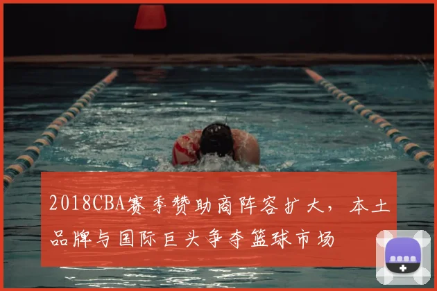 2018CBA赛季赞助商阵容扩大，本土品牌与国际巨头争夺篮球市场