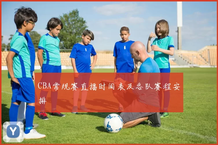CBA常规赛直播时间表及各队赛程安排