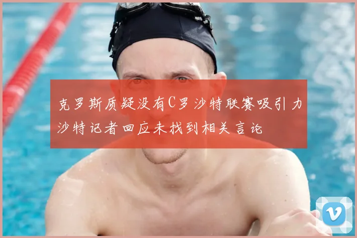 克罗斯质疑没有C罗沙特联赛吸引力沙特记者回应未找到相关言论
