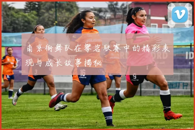 南京街舞队在攀岩联赛中的精彩表现与成长故事揭秘