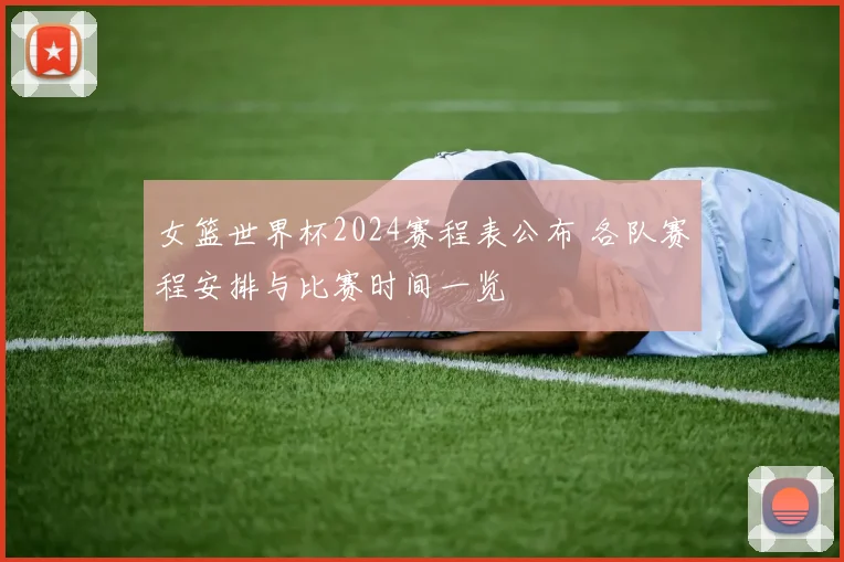 女篮世界杯2024赛程表公布 各队赛程安排与比赛时间一览