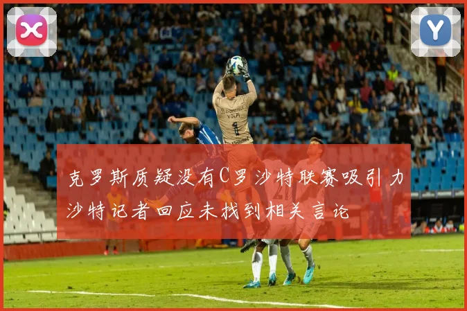 克罗斯质疑没有C罗沙特联赛吸引力沙特记者回应未找到相关言论
