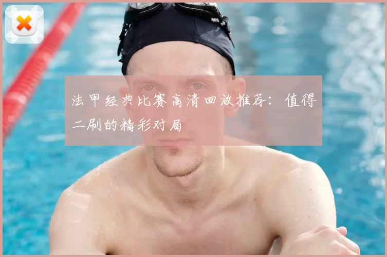 法甲经典比赛高清回放推荐：值得二刷的精彩对局