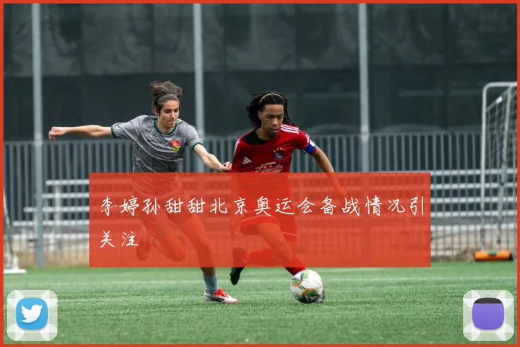 李婷孙甜甜北京奥运会备战情况引关注