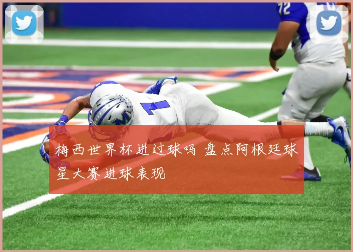 梅西世界杯进过球吗 盘点阿根廷球星大赛进球表现