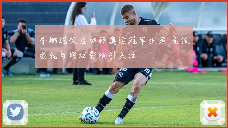 李娜退役后回顾奥运冠军生涯 竞技成就与网坛影响引关注