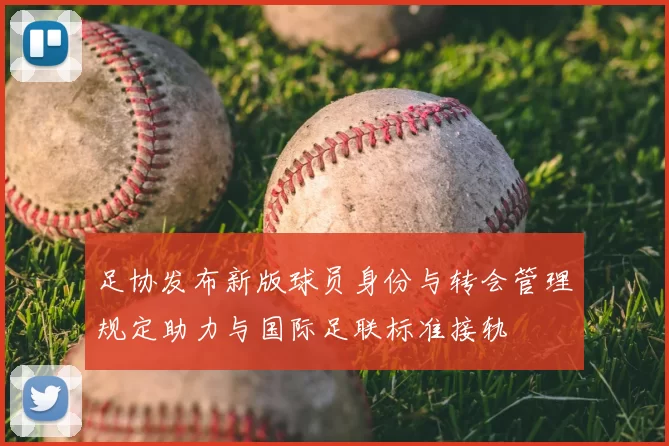足协发布新版球员身份与转会管理规定助力与国际足联标准接轨