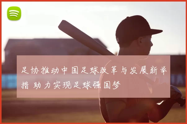 足协推动中国足球改革与发展新举措 助力实现足球强国梦