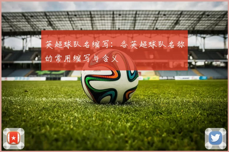 英超球队名缩写：各英超球队名称的常用缩写与含义